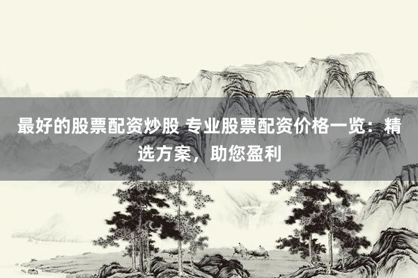 最好的股票配资炒股 专业股票配资价格一览：精选方案，助您盈利