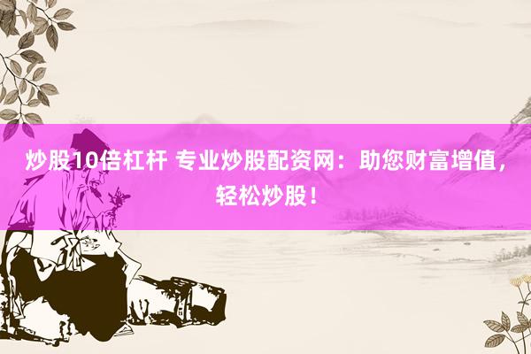 炒股10倍杠杆 专业炒股配资网：助您财富增值，轻松炒股！