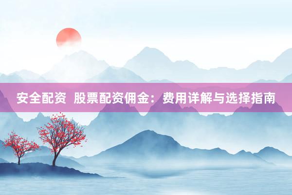安全配资  股票配资佣金：费用详解与选择指南
