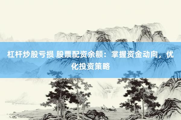 杠杆炒股亏损 股票配资余额：掌握资金动向，优化投资策略