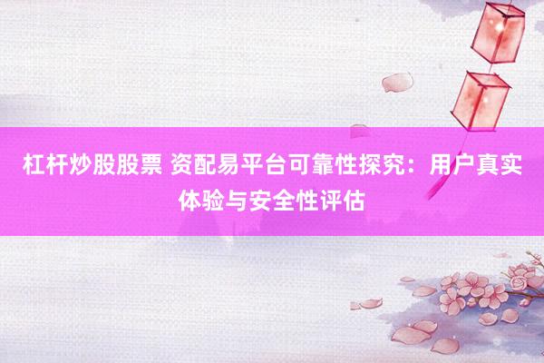 杠杆炒股股票 资配易平台可靠性探究：用户真实体验与安全性评估