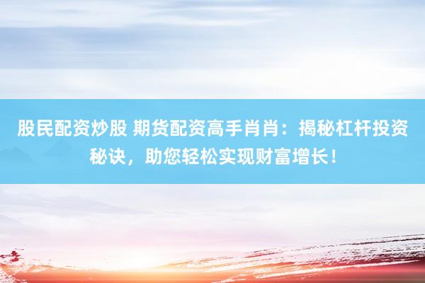 股民配资炒股 期货配资高手肖肖：揭秘杠杆投资秘诀，助您轻松实现财富增长！