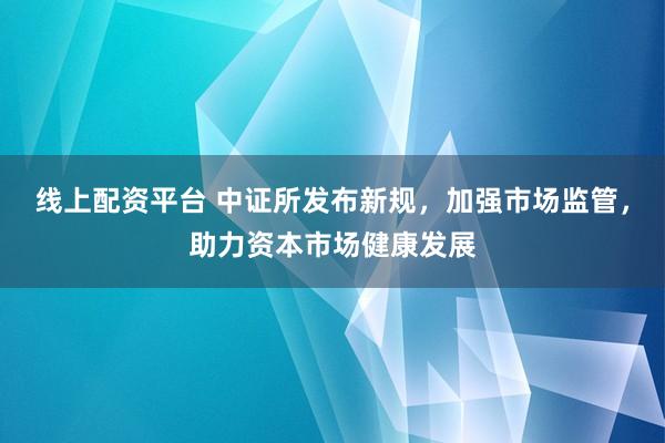 线上配资平台 中证所发布新规，加强市场监管，助力资本市场健康发展