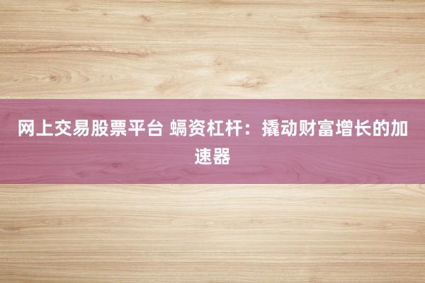 网上交易股票平台 螎资杠杆：撬动财富增长的加速器