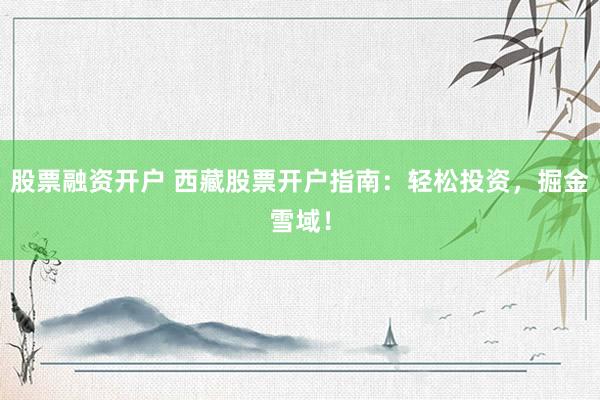 股票融资开户 西藏股票开户指南：轻松投资，掘金雪域！