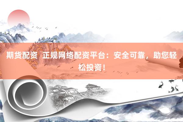期货配资  正规网络配资平台：安全可靠，助您轻松投资！