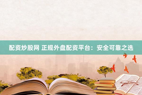 配资炒股网 正规外盘配资平台：安全可靠之选