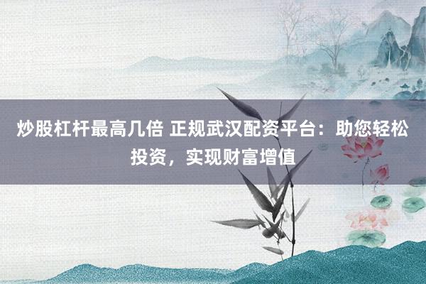 炒股杠杆最高几倍 正规武汉配资平台：助您轻松投资，实现财富增值