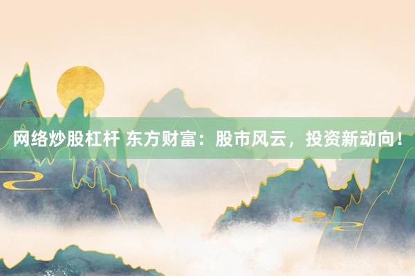 网络炒股杠杆 东方财富：股市风云，投资新动向！