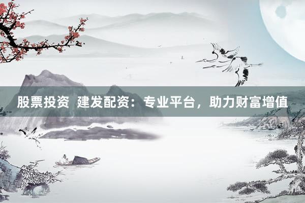 股票投资  建发配资：专业平台，助力财富增值