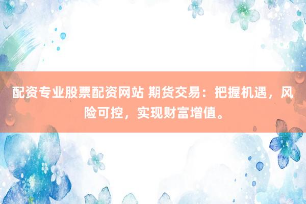 配资专业股票配资网站 期货交易：把握机遇，风险可控，实现财富增值。