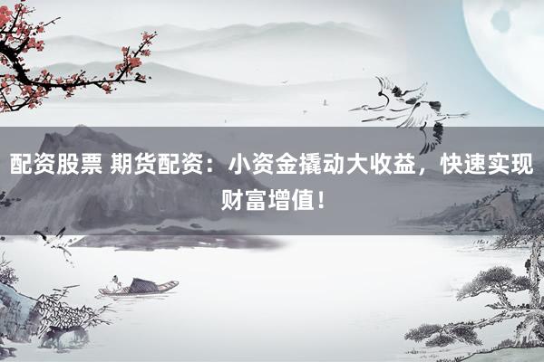 配资股票 期货配资：小资金撬动大收益，快速实现财富增值！