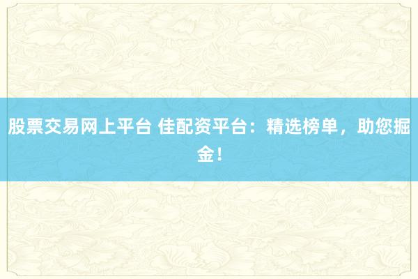 股票交易网上平台 佳配资平台：精选榜单，助您掘金！