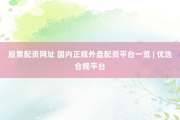 股票配资网址 国内正规外盘配资平台一览 | 优选合规平台