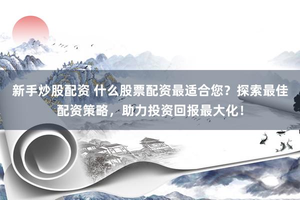 新手炒股配资 什么股票配资最适合您？探索最佳配资策略，助力投资回报最大化！