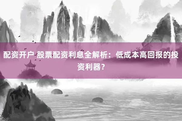 配资开户 股票配资利息全解析：低成本高回报的投资利器？