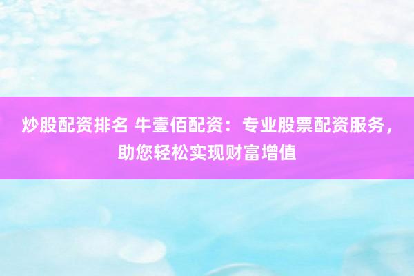 炒股配资排名 牛壹佰配资：专业股票配资服务，助您轻松实现财富增值