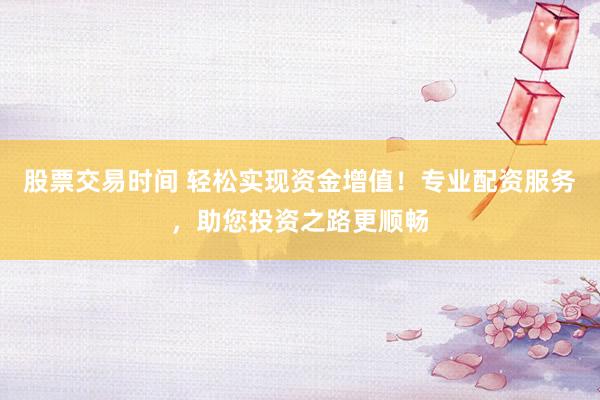 股票交易时间 轻松实现资金增值！专业配资服务，助您投资之路更顺畅