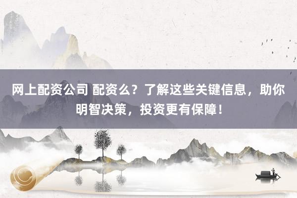 网上配资公司 配资么？了解这些关键信息，助你明智决策，投资更有保障！