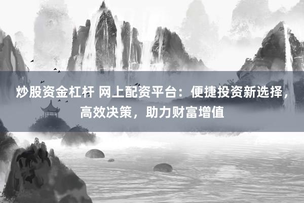 炒股资金杠杆 网上配资平台：便捷投资新选择，高效决策，助力财富增值