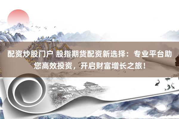 配资炒股门户 股指期货配资新选择：专业平台助您高效投资，开启财富增长之旅！
