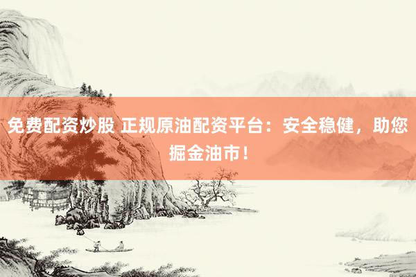 免费配资炒股 正规原油配资平台：安全稳健，助您掘金油市！