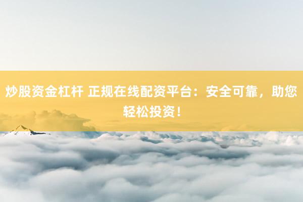 炒股资金杠杆 正规在线配资平台：安全可靠，助您轻松投资！