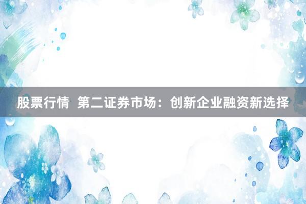 股票行情  第二证券市场：创新企业融资新选择