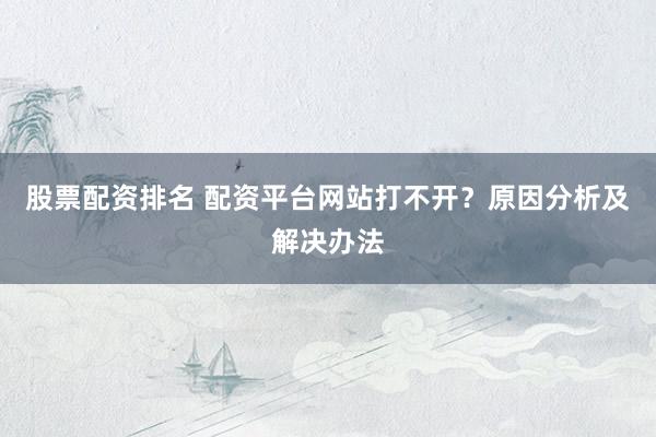 股票配资排名 配资平台网站打不开？原因分析及解决办法