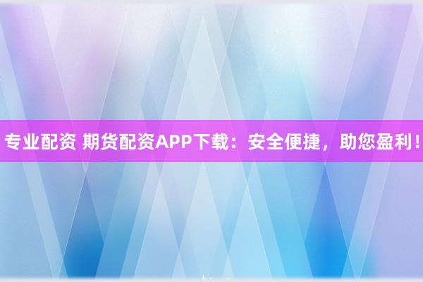专业配资 期货配资APP下载：安全便捷，助您盈利！