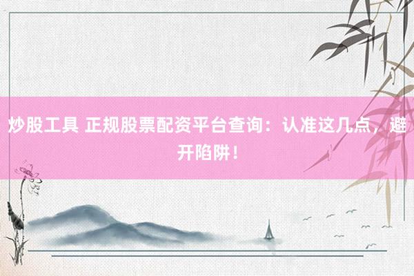 炒股工具 正规股票配资平台查询：认准这几点，避开陷阱！
