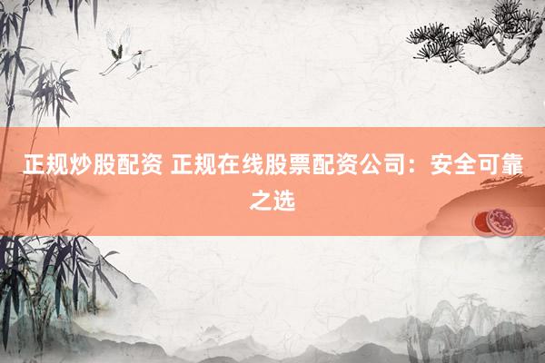 正规炒股配资 正规在线股票配资公司：安全可靠之选