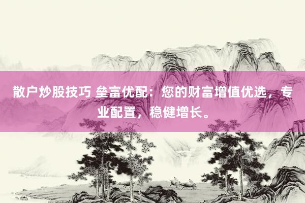 散户炒股技巧 垒富优配：您的财富增值优选，专业配置，稳健增长。