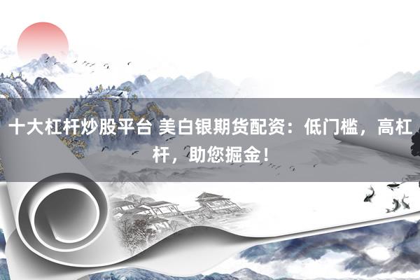 十大杠杆炒股平台 美白银期货配资：低门槛，高杠杆，助您掘金！