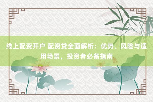 线上配资开户 配资贷全面解析：优势、风险与适用场景，投资者必备指南