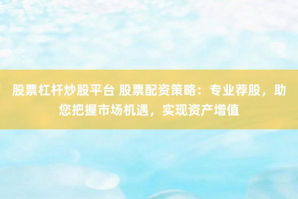 股票杠杆炒股平台 股票配资策略：专业荐股，助您把握市场机遇，实现资产增值