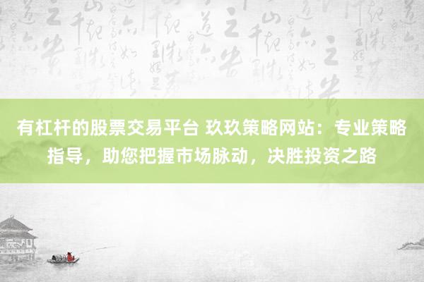 有杠杆的股票交易平台 玖玖策略网站：专业策略指导，助您把握市场脉动，决胜投资之路