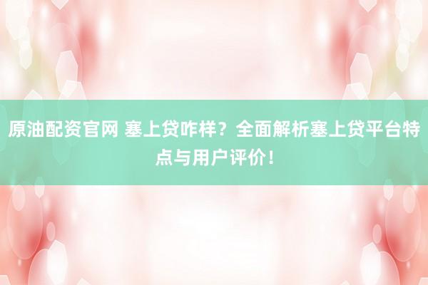 原油配资官网 塞上贷咋样？全面解析塞上贷平台特点与用户评价！