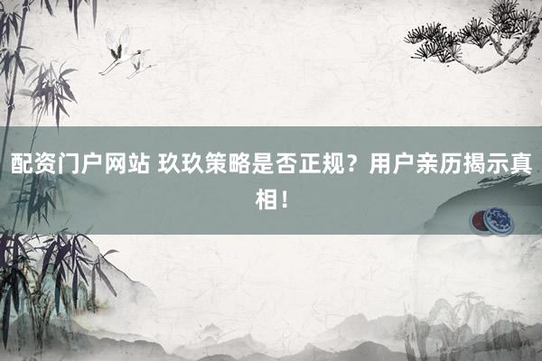 配资门户网站 玖玖策略是否正规？用户亲历揭示真相！
