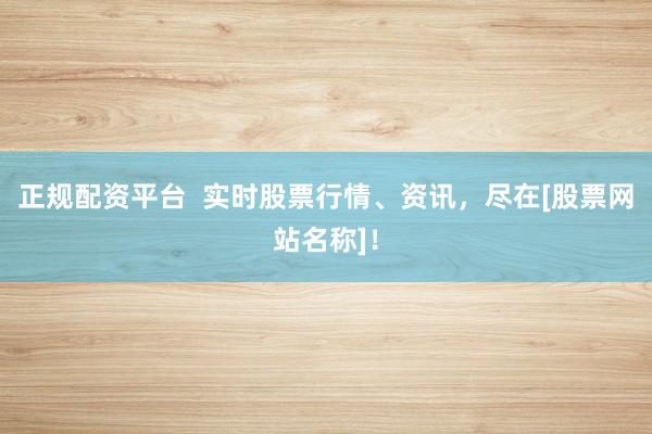 正规配资平台  实时股票行情、资讯，尽在[股票网站名称]！