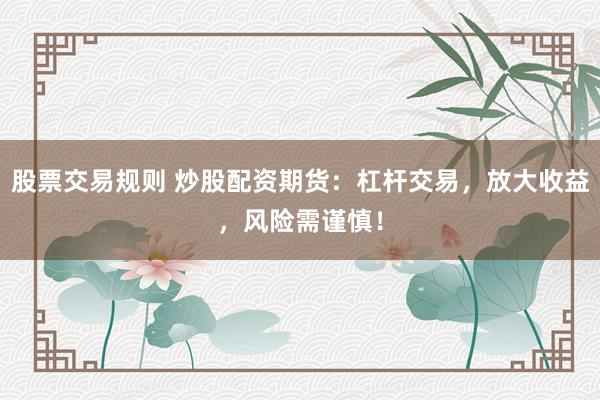 股票交易规则 炒股配资期货：杠杆交易，放大收益，风险需谨慎！