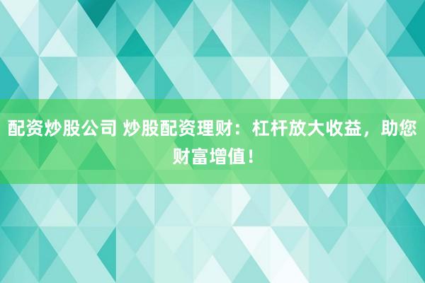 配资炒股公司 炒股配资理财：杠杆放大收益，助您财富增值！