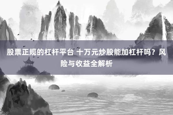 股票正规的杠杆平台 十万元炒股能加杠杆吗？风险与收益全解析