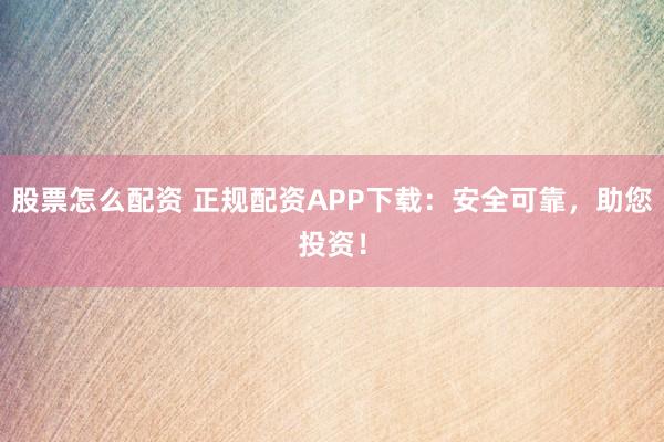 股票怎么配资 正规配资APP下载：安全可靠，助您投资！