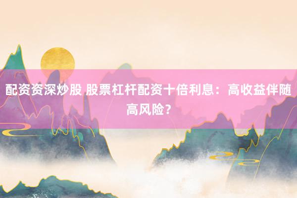 配资资深炒股 股票杠杆配资十倍利息：高收益伴随高风险？