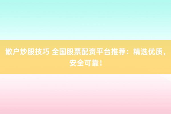 散户炒股技巧 全国股票配资平台推荐：精选优质，安全可靠！