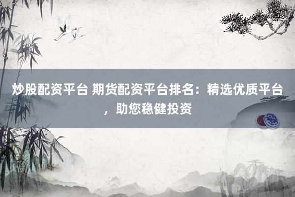 炒股配资平台 期货配资平台排名：精选优质平台，助您稳健投资