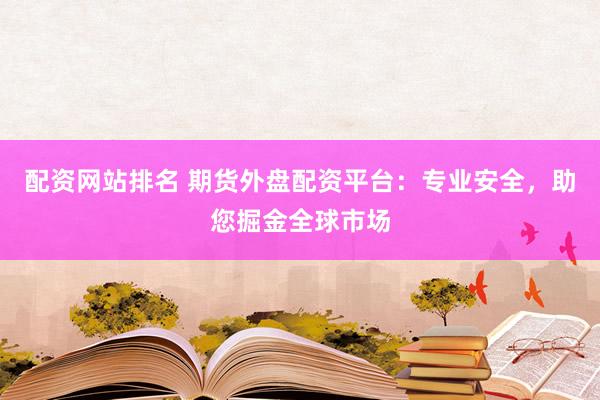 配资网站排名 期货外盘配资平台：专业安全，助您掘金全球市场