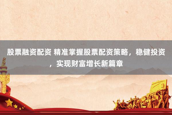 股票融资配资 精准掌握股票配资策略，稳健投资，实现财富增长新篇章