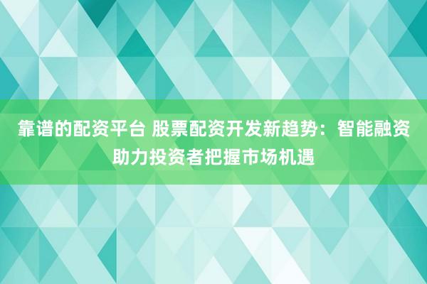 靠谱的配资平台 股票配资开发新趋势：智能融资助力投资者把握市场机遇